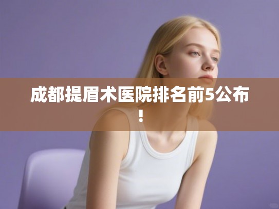 成都提眉术医院排名前5公布! 成都提眉术医院排名前5公布!