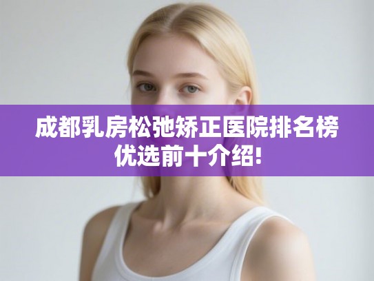 成都乳房松弛矫正医院排名榜优选前十介绍! 成都乳房松弛矫正医院排名榜优选前十介绍!