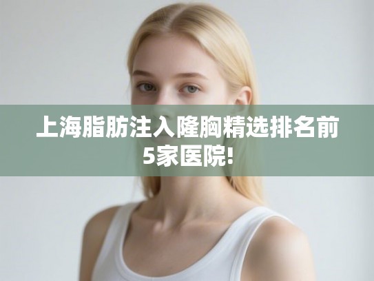 上海脂肪注入隆胸精选排名前5家医院! 上海脂肪注入隆胸精选排名前5家医院!