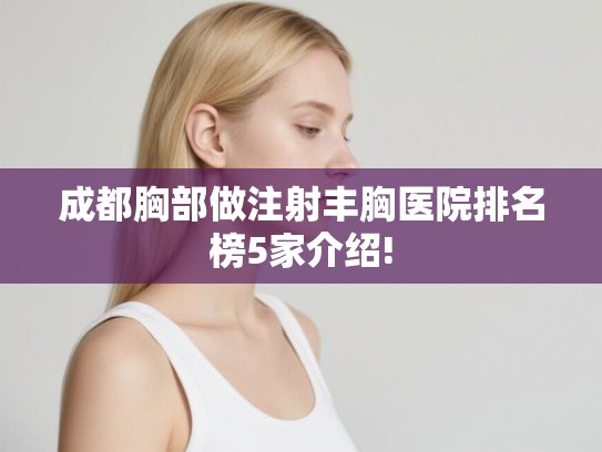 成都胸部做注射丰胸医院排名榜5家介绍! 成都胸部做注射丰胸医院排名榜5家介绍!