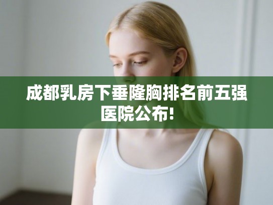 成都乳房下垂隆胸排名前五强医院公布! 成都乳房下垂隆胸排名前五强医院公布!