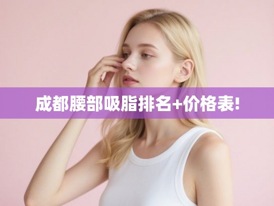 成都腰部吸脂排名+价格表! 成都腰部吸脂排名+价格表!