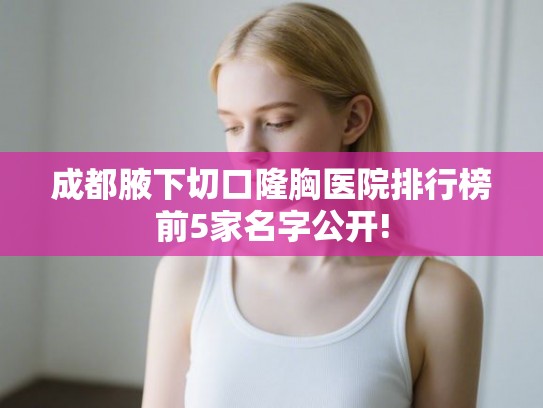 成都腋下切口隆胸医院排行榜前5家名字公开!