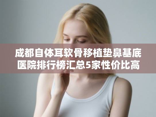 成都自体耳软骨移植垫鼻基底医院排行榜汇总5家性价比高的公立医院! 成都自体耳软骨移植垫鼻基底医院排行榜汇总5家性价比高的公立医院!