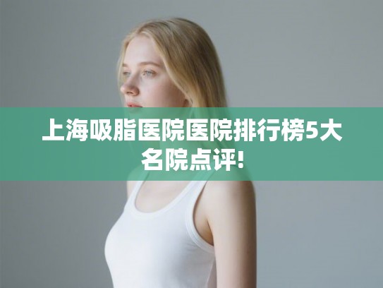 上海吸脂医院医院排行榜5大名院点评!