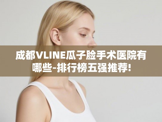 成都VLINE瓜子脸手术医院有哪些-排行榜五强推荐! 成都VLINE瓜子脸手术医院有哪些-排行榜五强推荐!