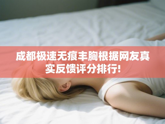 成都极速无痕丰胸根据网友真实反馈评分排行! 成都极速无痕丰胸根据网友真实反馈评分排行!