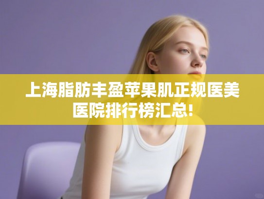 上海脂肪丰盈苹果肌正规医美医院排行榜汇总!