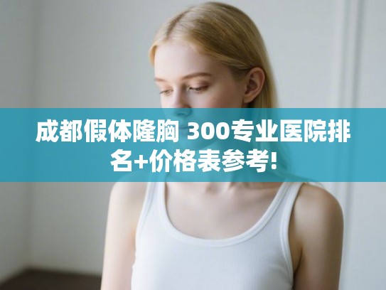 成都假体隆胸 300专业医院排名+价格表参考!