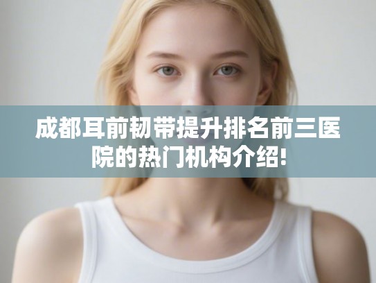 成都耳前韧带提升排名前三医院的热门机构介绍!