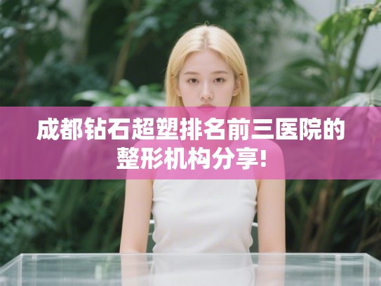 成都钻石超塑排名前三医院的整形机构分享!