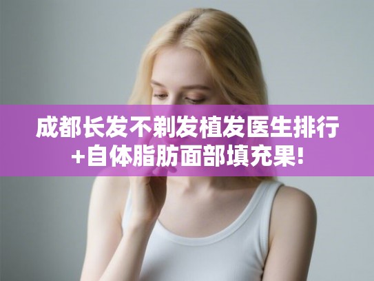 成都长发不剃发植发医生排行+自体脂肪面部填充果!