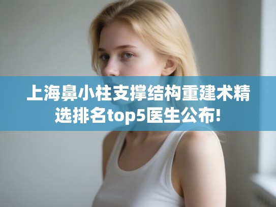 上海鼻小柱支撑结构重建术精选排名top5医生公布! 上海鼻小柱支撑结构重建术精选排名top5医生公布!