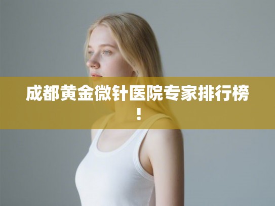 成都黄金微针医院专家排行榜! 成都黄金微针医院专家排行榜!