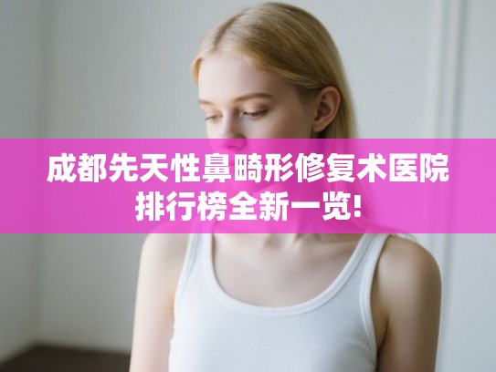成都先天性鼻畸形修复术医院排行榜全新一览!