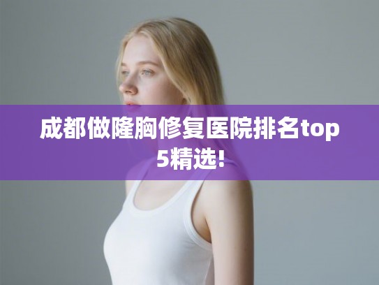成都做隆胸修复医院排名top5精选! 成都做隆胸修复医院排名top5精选!