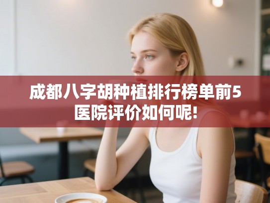 成都八字胡种植排行榜单前5医院评价如何呢! 成都八字胡种植排行榜单前5医院评价如何呢!