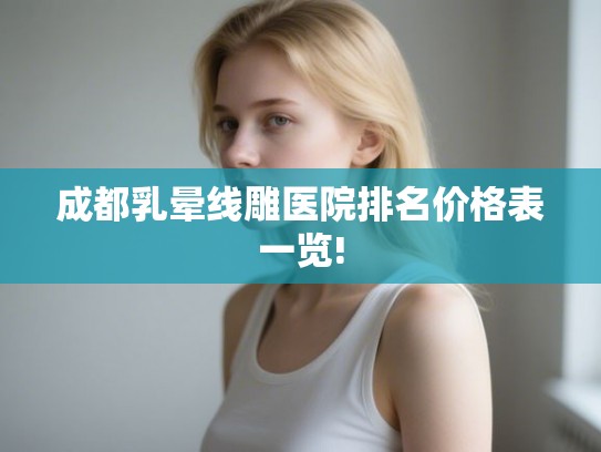 成都乳晕线雕医院排名价格表一览! 成都乳晕线雕医院排名价格表一览!
