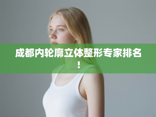 成都内轮廓立体整形专家排名! 成都内轮廓立体整形专家排名!