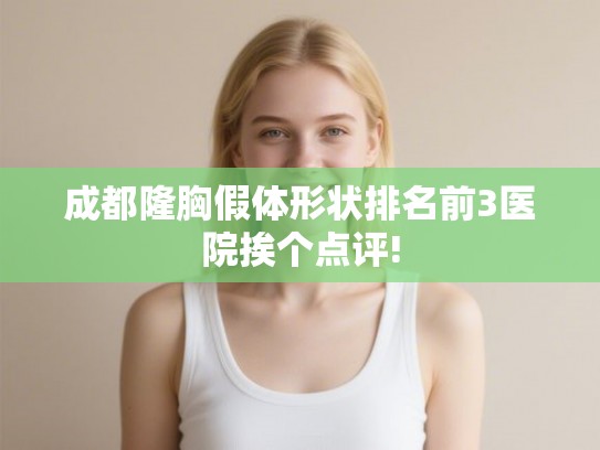 成都隆胸假体形状排名前3医院挨个点评! 成都隆胸假体形状排名前3医院挨个点评!