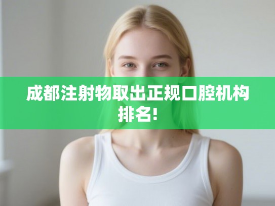 成都注射物取出正规口腔机构排名! 成都注射物取出正规口腔机构排名!
