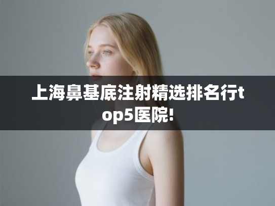 上海鼻基底注射精选排名行top5医院! 上海鼻基底注射精选排名行top5医院!