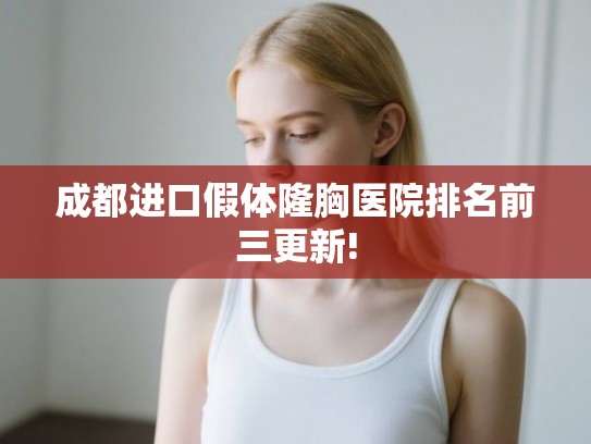 成都进口假体隆胸医院排名前三更新! 成都进口假体隆胸医院排名前三更新!