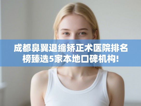 成都鼻翼退缩矫正术医院排名榜臻选5家本地口碑机构! 成都鼻翼退缩矫正术医院排名榜臻选5家本地口碑机构!