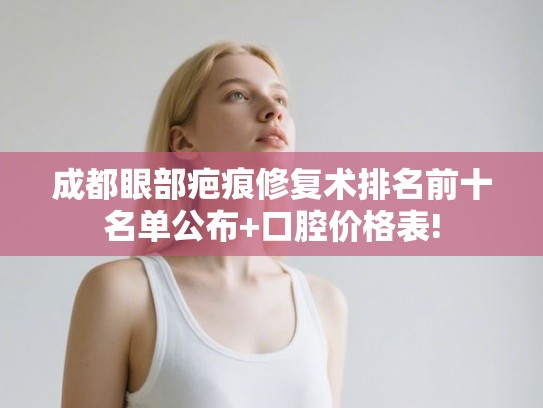 成都眼部疤痕修复术排名前十名单公布+口腔价格表! 成都眼部疤痕修复术排名前十名单公布+口腔价格表!