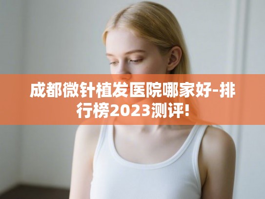 成都微针植发医院哪家好-排行榜2023测评! 成都微针植发医院哪家好-排行榜2023测评!