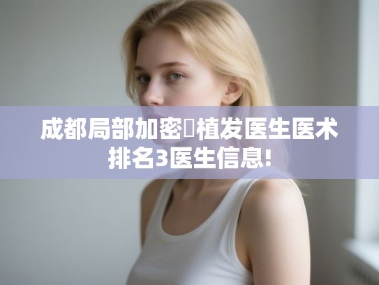 成都局部加密植发医生医术排名3医生信息! 成都局部加密植发医生医术排名3医生信息!