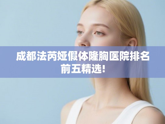 成都法芮娅假体隆胸医院排名前五精选! 成都法芮娅假体隆胸医院排名前五精选!