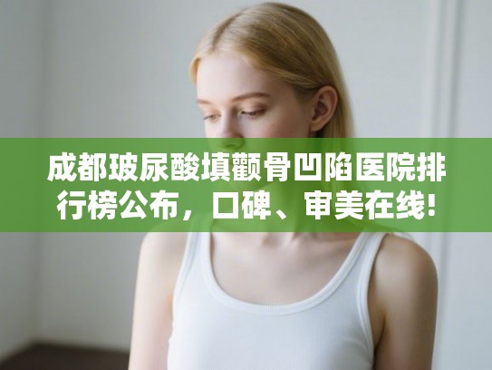 成都玻尿酸填颧骨凹陷医院排行榜公布,口碑、审美在线! 成都玻尿酸填颧骨凹陷医院排行榜公布,口碑、审美在线!