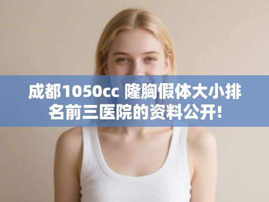 成都1050cc 隆胸假体大小排名前三医院的资料公开! 成都1050cc 隆胸假体大小排名前三医院的资料公开!