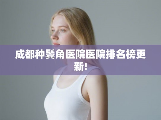 成都种鬓角医院医院排名榜更新! 成都种鬓角医院医院排名榜更新!