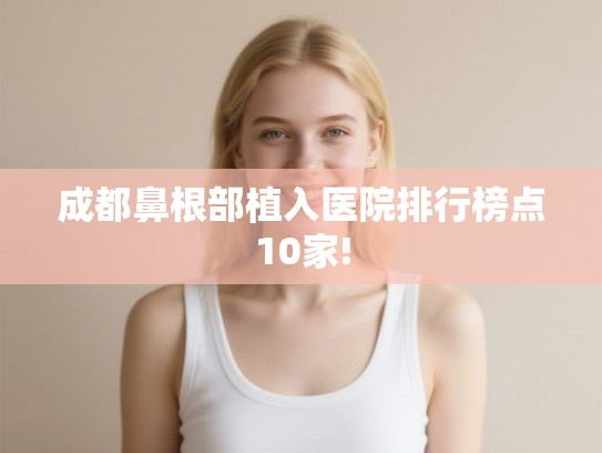 成都鼻根部植入医院排行榜点10家! 成都鼻根部植入医院排行榜点10家!