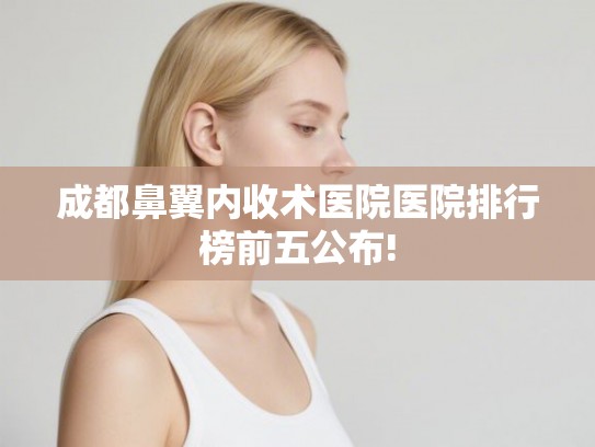 成都鼻翼内收术医院医院排行榜前五公布! 成都鼻翼内收术医院医院排行榜前五公布!