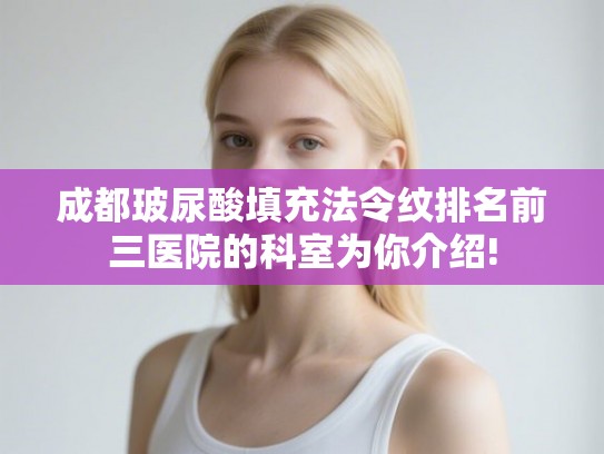 成都玻尿酸填充法令纹排名前三医院的科室为你介绍! 成都玻尿酸填充法令纹排名前三医院的科室为你介绍!