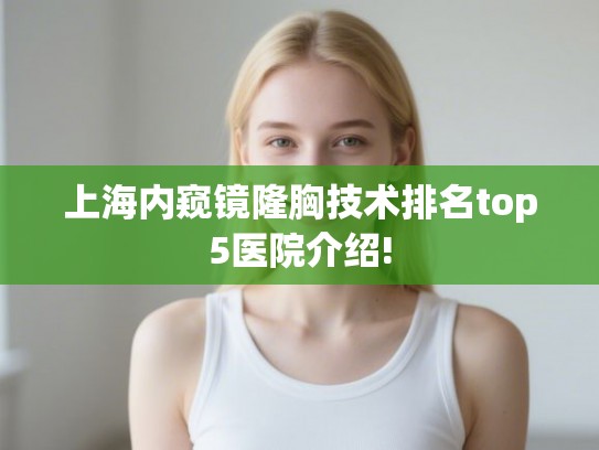 上海内窥镜隆胸技术排名top5医院介绍! 上海内窥镜隆胸技术排名top5医院介绍!