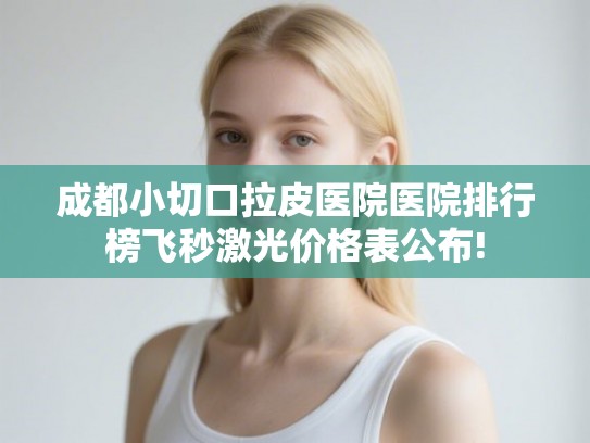 成都小切口拉皮医院医院排行榜飞秒激光价格表公布!