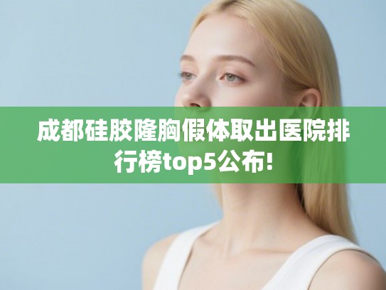 成都硅胶隆胸假体取出医院排行榜top5公布! 成都硅胶隆胸假体取出医院排行榜top5公布!