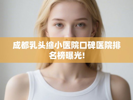 成都乳头缩小医院口碑医院排名榜曝光! 成都乳头缩小医院口碑医院排名榜曝光!