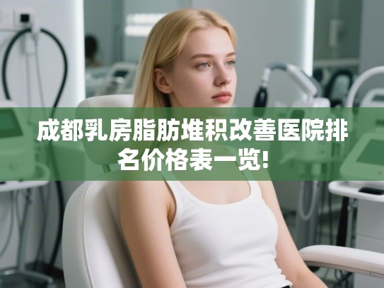 成都乳房脂肪堆积改善医院排名价格表一览! 成都乳房脂肪堆积改善医院排名价格表一览!