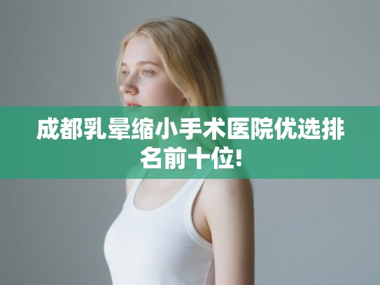成都乳晕缩小手术医院优选排名前十位! 成都乳晕缩小手术医院优选排名前十位!