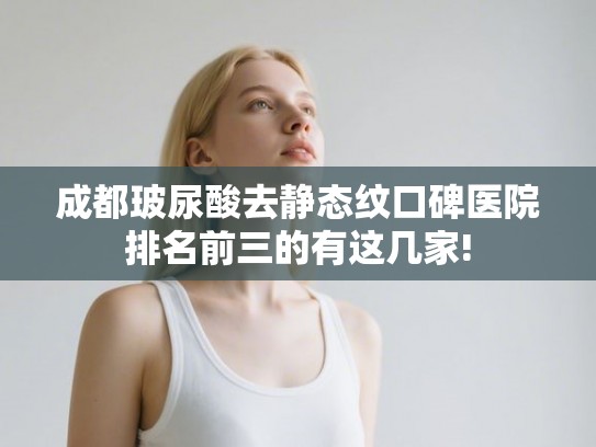 成都玻尿酸去静态纹口碑医院排名前三的有这几家! 成都玻尿酸去静态纹口碑医院排名前三的有这几家!