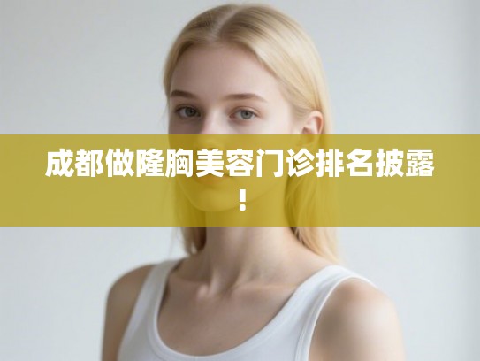 成都做隆胸美容门诊排名披露! 成都做隆胸美容门诊排名披露!