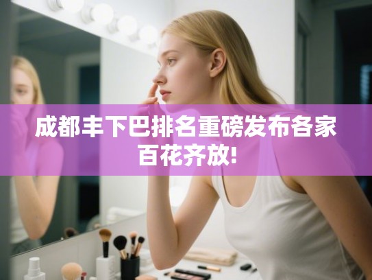成都丰下巴排名重磅发布各家百花齐放! 成都丰下巴排名重磅发布各家百花齐放!