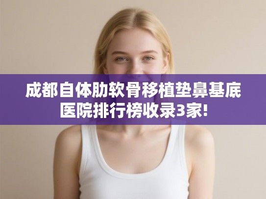成都自体肋软骨移植垫鼻基底医院排行榜收录3家!