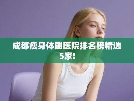 成都瘦身体雕医院排名榜精选5家! 成都瘦身体雕医院排名榜精选5家!