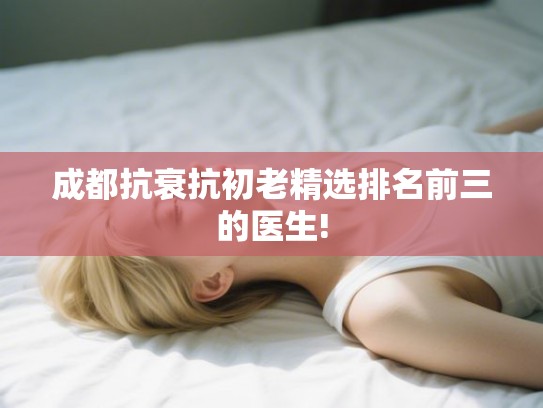 成都抗衰抗初老精选排名前三的医生!